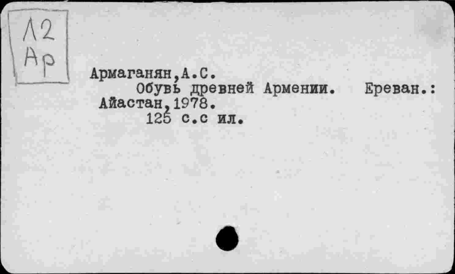 ﻿Армаганян,А.С.
Обувь древней Армении. Айастан,1978.
125 с.с ил.
Ереван